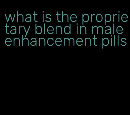 what is the proprietary blend in male enhancement pills