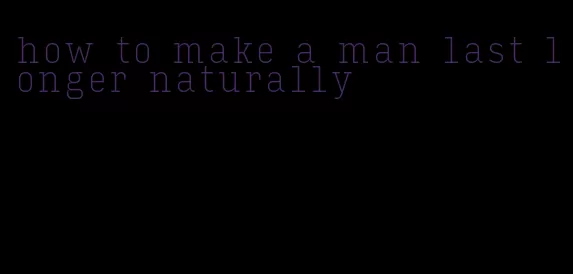 how to make a man last longer naturally