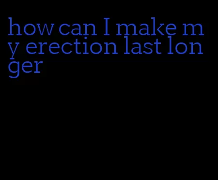 how can I make my erection last longer