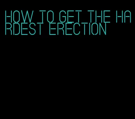 how to get the hardest erection