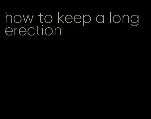how to keep a long erection