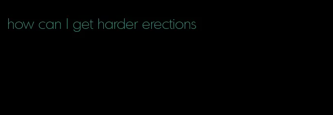 how can I get harder erections
