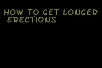 how to get longer erections