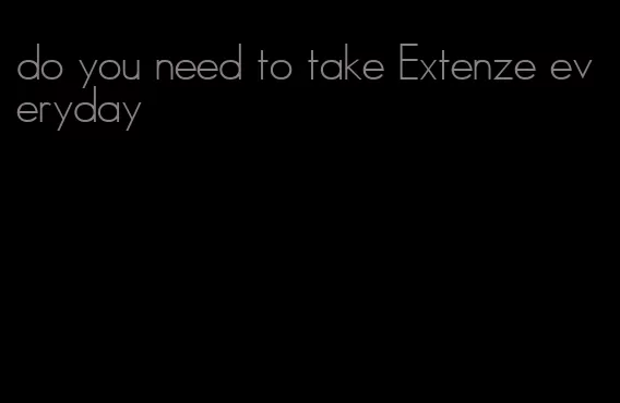 do you need to take Extenze everyday