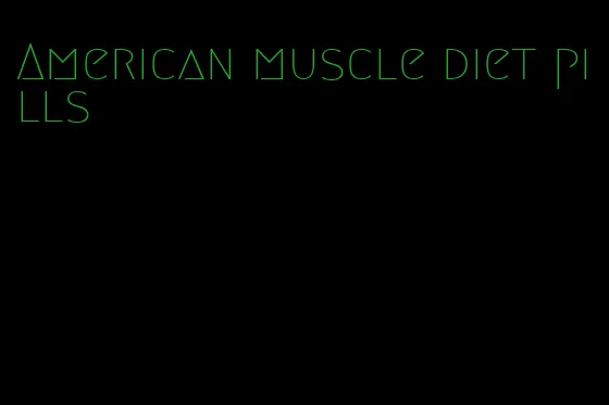 American muscle diet pills