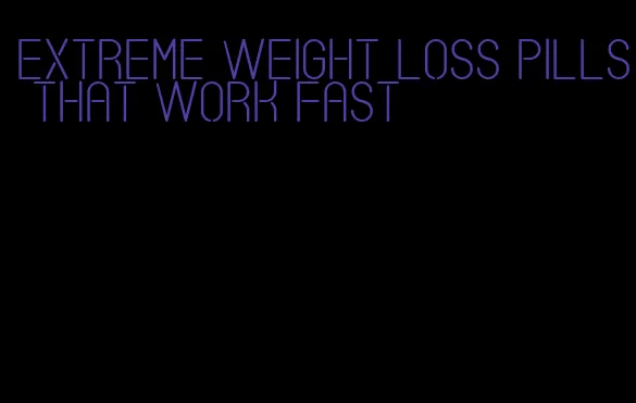 extreme weight loss pills that work fast