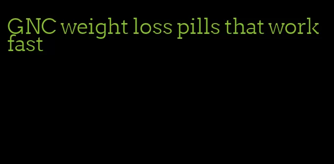GNC weight loss pills that work fast