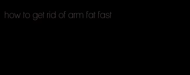 how to get rid of arm fat fast