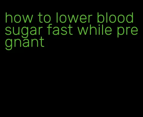 how to lower blood sugar fast while pregnant