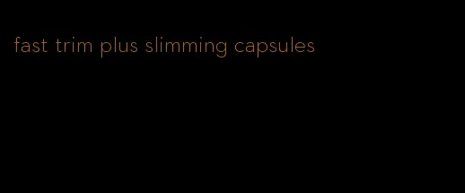 fast trim plus slimming capsules