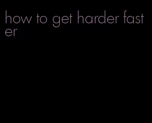 how to get harder faster