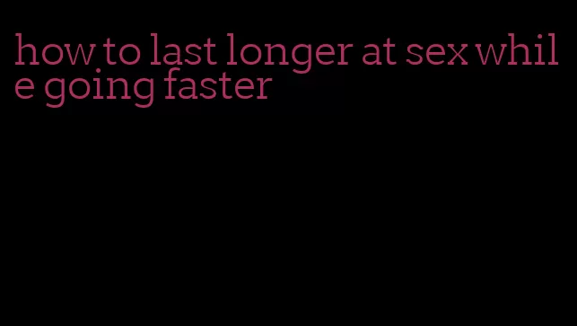 how to last longer at sex while going faster