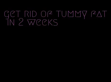 get rid of tummy fat in 2 weeks