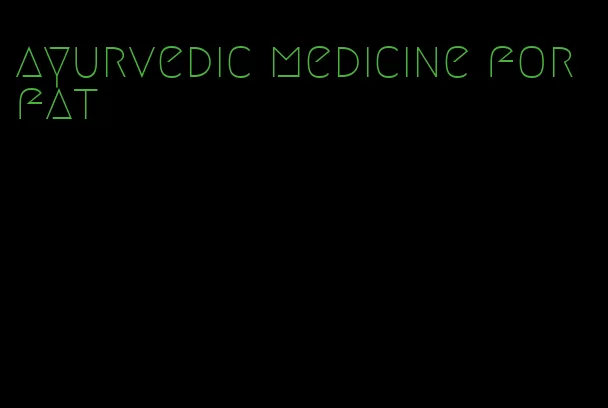 ayurvedic medicine for fat