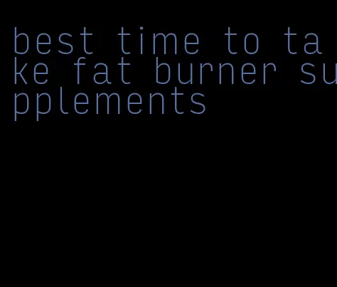 best time to take fat burner supplements