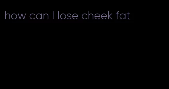 how can I lose cheek fat