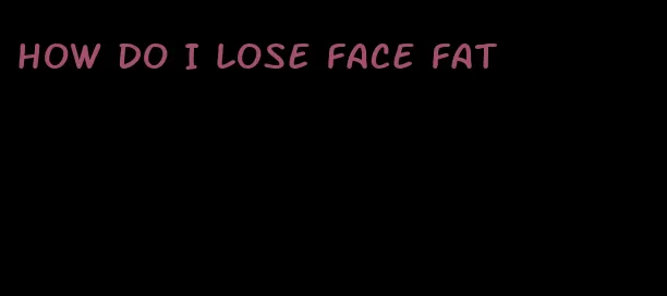 how do I lose face fat
