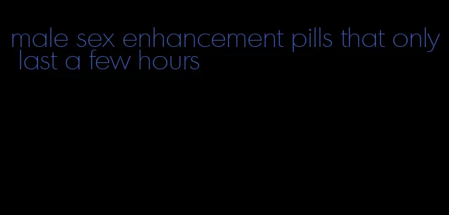 male sex enhancement pills that only last a few hours