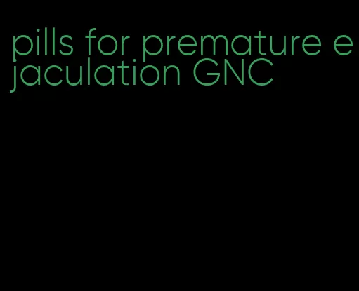 pills for premature ejaculation GNC