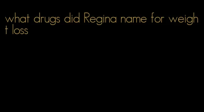 what drugs did Regina name for weight loss