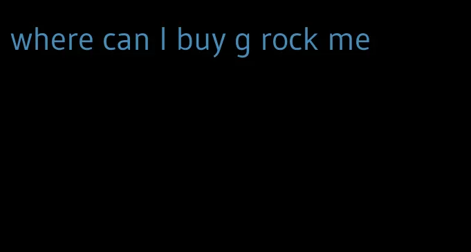 where can I buy g rock me