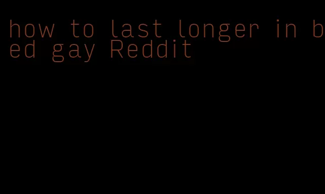 how to last longer in bed gay Reddit