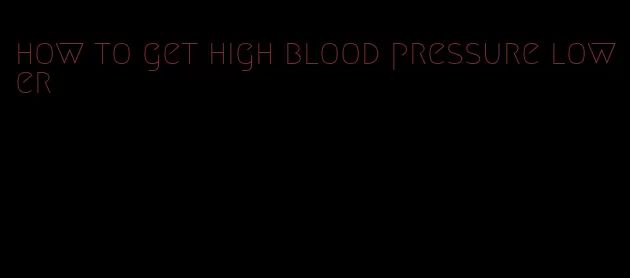 how to get high blood pressure lower