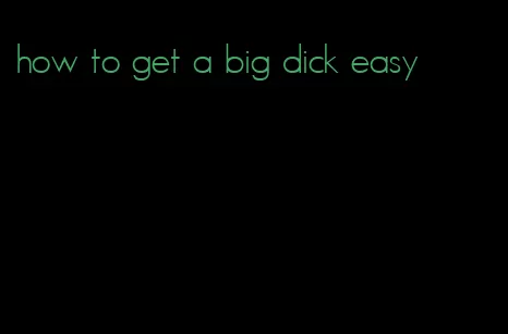 how to get a big dick easy