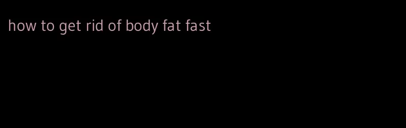 how to get rid of body fat fast