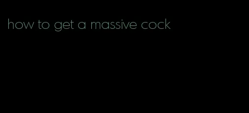 how to get a massive cock