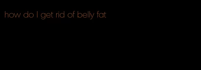how do I get rid of belly fat