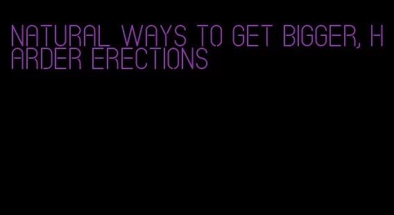 natural ways to get bigger, harder erections
