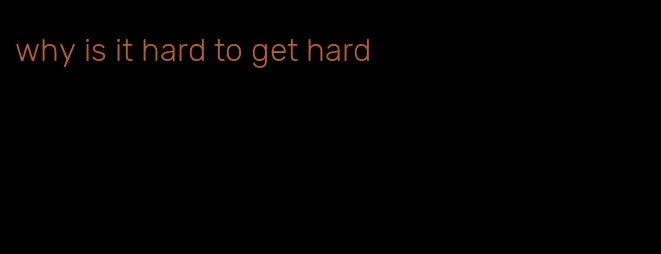 why is it hard to get hard