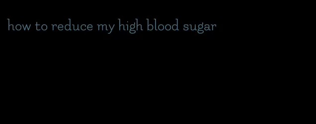 how to reduce my high blood sugar