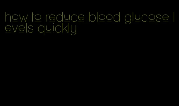how to reduce blood glucose levels quickly