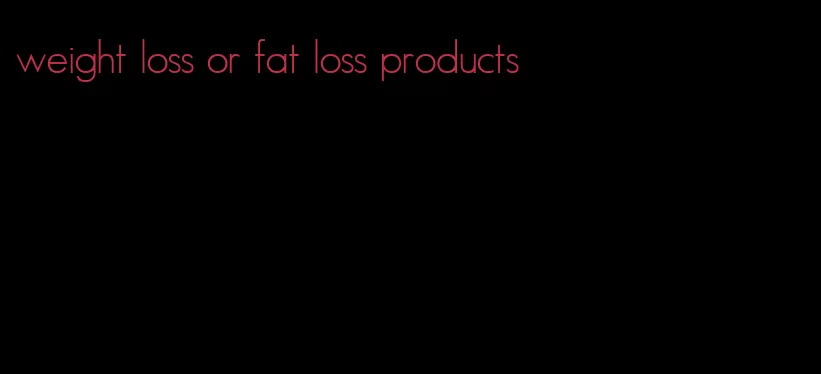 weight loss or fat loss products