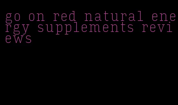 go on red natural energy supplements reviews