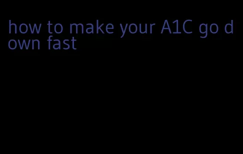 how to make your A1C go down fast
