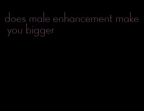 does male enhancement make you bigger