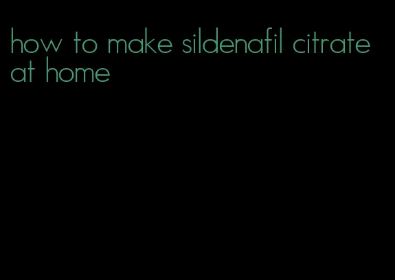 how to make sildenafil citrate at home
