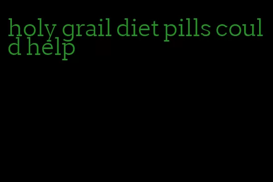 holy grail diet pills could help