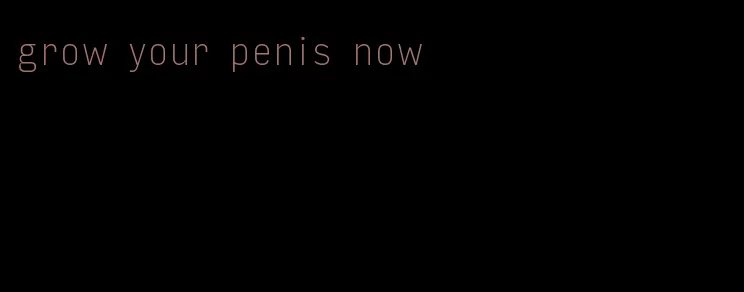 grow your penis now