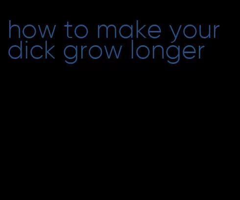 how to make your dick grow longer