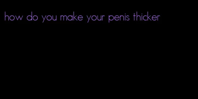 how do you make your penis thicker