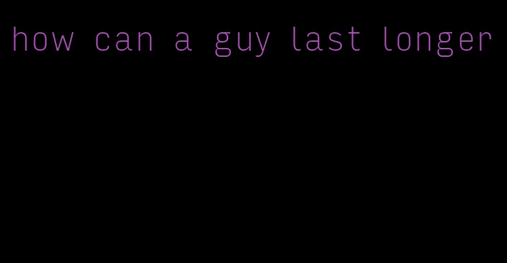 how can a guy last longer