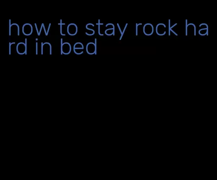 how to stay rock hard in bed