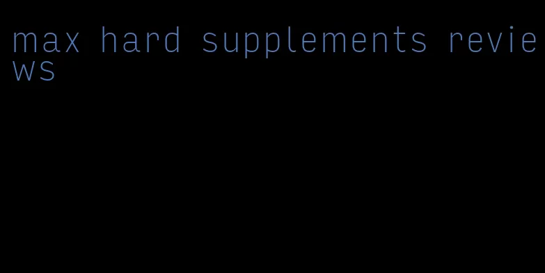 max hard supplements reviews