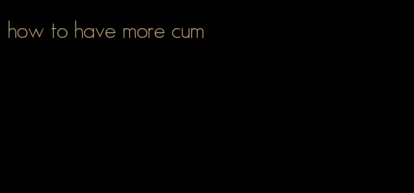 how to have more cum