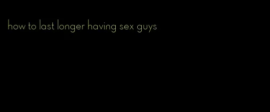 how to last longer having sex guys