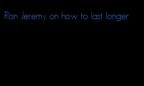 Ron Jeremy on how to last longer